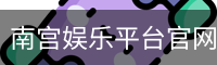 南宫娱乐平台官网入口